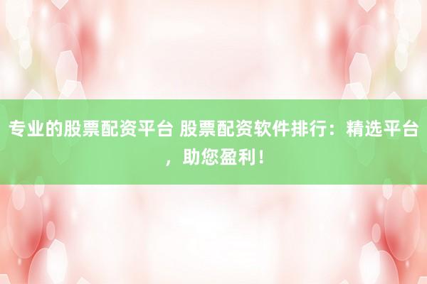 专业的股票配资平台 股票配资软件排行：精选平台，助您盈利！