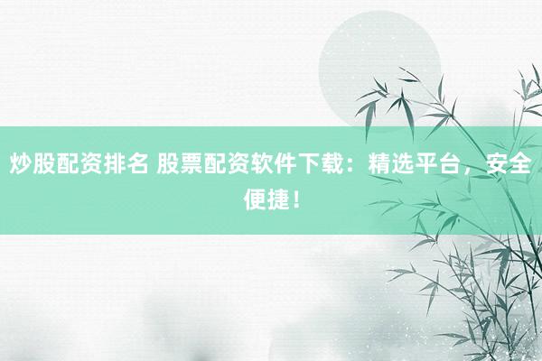炒股配资排名 股票配资软件下载：精选平台，安全便捷！