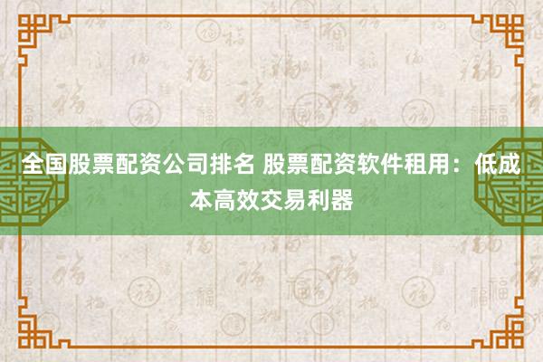 全国股票配资公司排名 股票配资软件租用：低成本高效交易利器