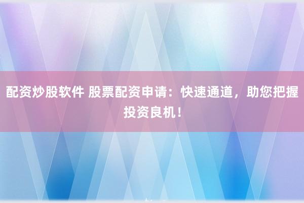 配资炒股软件 股票配资申请：快速通道，助您把握投资良机！