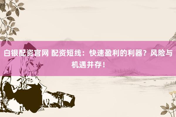 白银配资官网 配资短线：快速盈利的利器？风险与机遇并存！