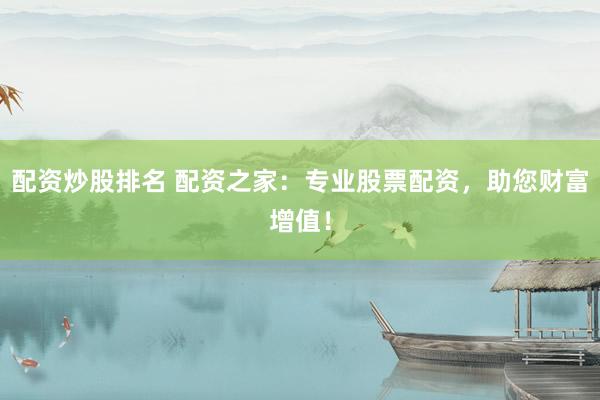 配资炒股排名 配资之家：专业股票配资，助您财富增值！