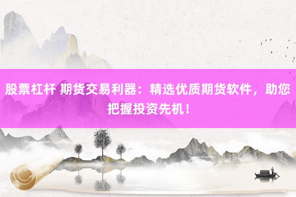 股票杠杆 期货交易利器：精选优质期货软件，助您把握投资先机！