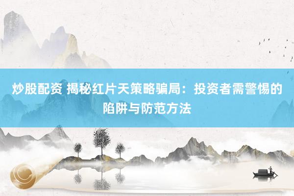 炒股配资 揭秘红片天策略骗局：投资者需警惕的陷阱与防范方法