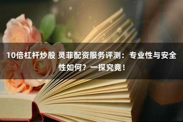 10倍杠杆炒股 灵菲配资服务评测：专业性与安全性如何？一探究竟！