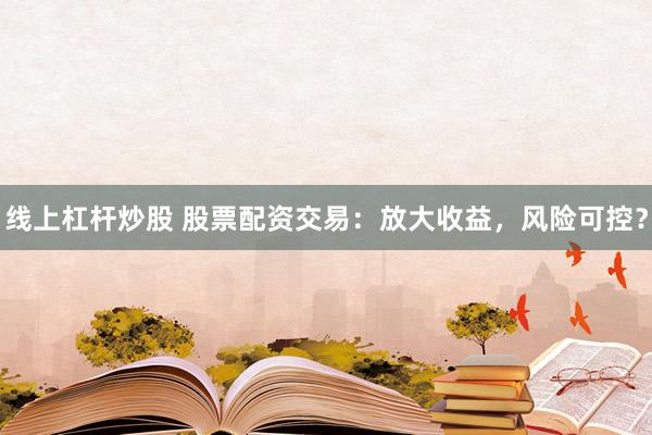 线上杠杆炒股 股票配资交易：放大收益，风险可控？