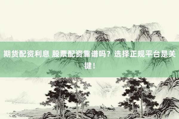 期货配资利息 股票配资靠谱吗？选择正规平台是关键！