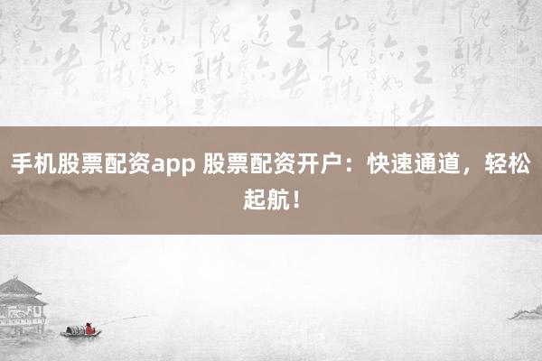 手机股票配资app 股票配资开户：快速通道，轻松起航！