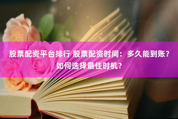 股票配资平台排行 股票配资时间：多久能到账？如何选择最佳时机？