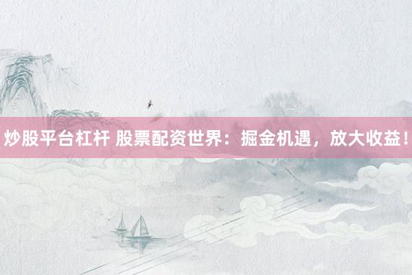炒股平台杠杆 股票配资世界：掘金机遇，放大收益！