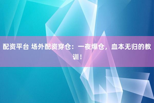 配资平台 场外配资穿仓：一夜爆仓，血本无归的教训！
