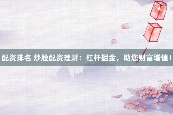 配资排名 炒股配资理财：杠杆掘金，助您财富增值！