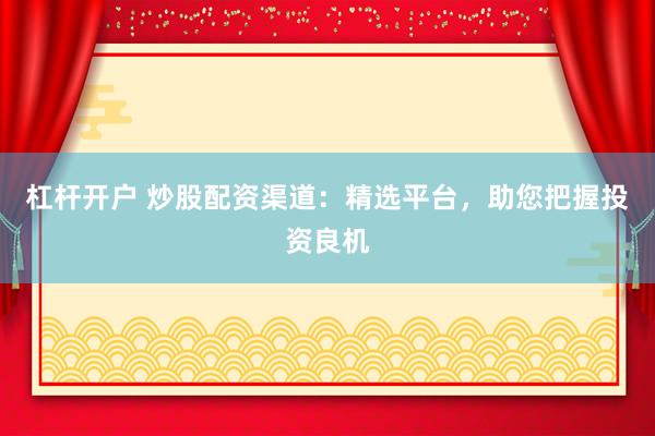 杠杆开户 炒股配资渠道：精选平台，助您把握投资良机