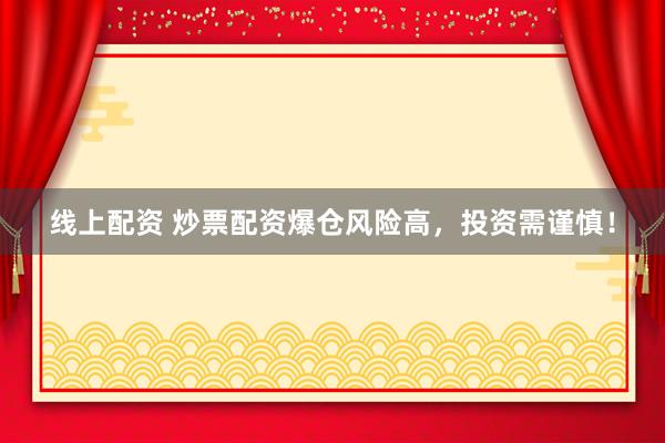 线上配资 炒票配资爆仓风险高，投资需谨慎！
