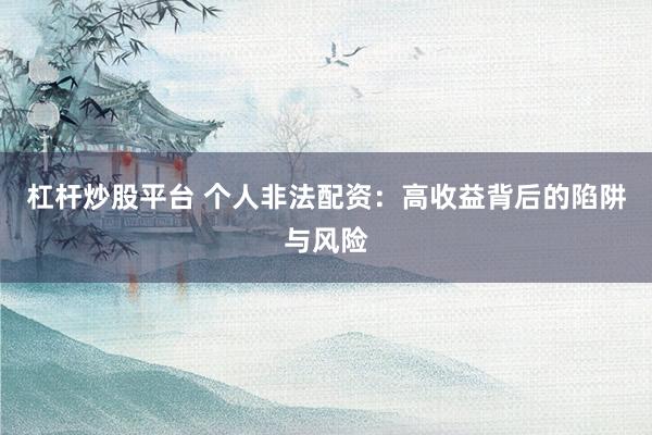 杠杆炒股平台 个人非法配资：高收益背后的陷阱与风险