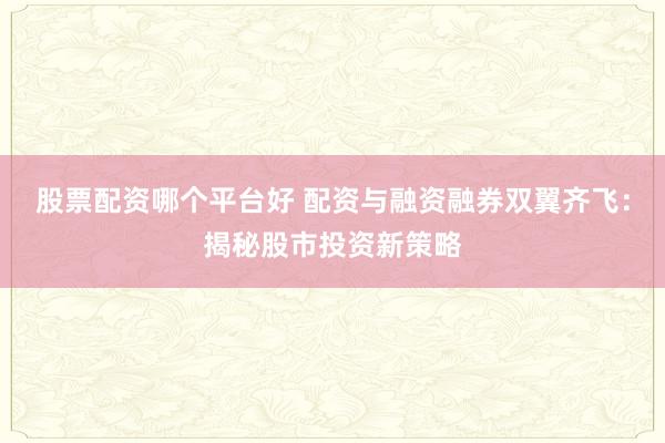 股票配资哪个平台好 配资与融资融券双翼齐飞：揭秘股市投资新策略