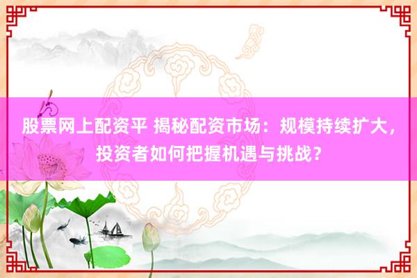 股票网上配资平 揭秘配资市场：规模持续扩大，投资者如何把握机遇与挑战？
