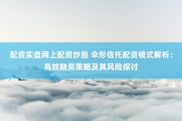 配资实盘网上配资炒股 伞形信托配资模式解析：高效融资策略及其风险探讨
