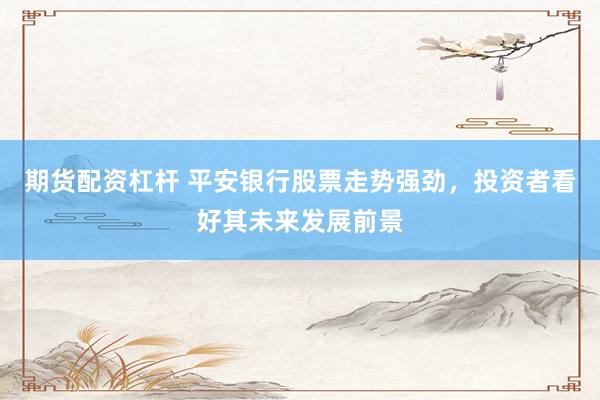 期货配资杠杆 平安银行股票走势强劲，投资者看好其未来发展前景