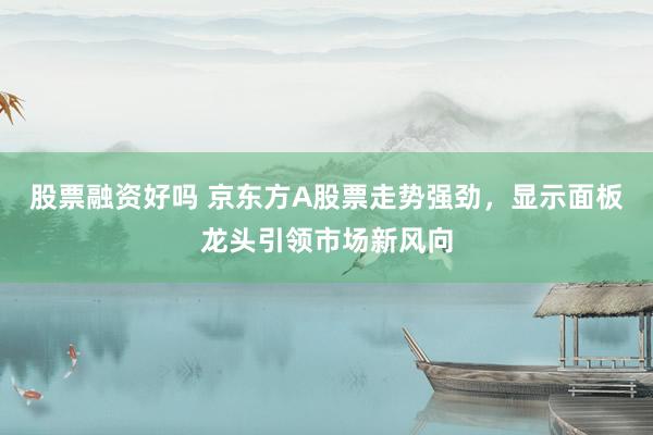股票融资好吗 京东方A股票走势强劲，显示面板龙头引领市场新风向