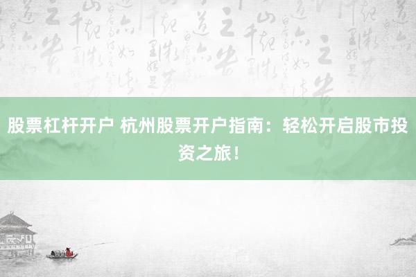 股票杠杆开户 杭州股票开户指南：轻松开启股市投资之旅！