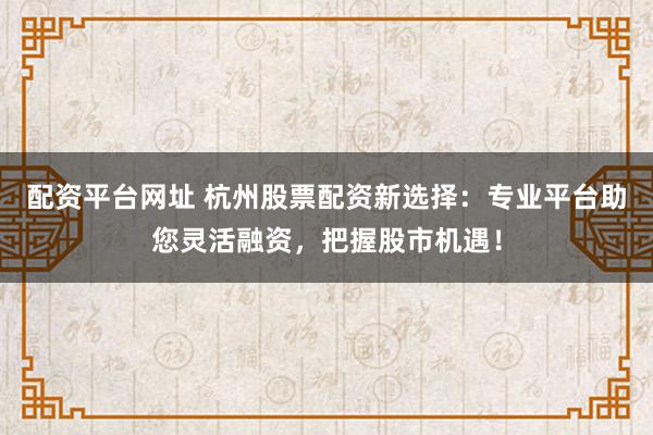 配资平台网址 杭州股票配资新选择：专业平台助您灵活融资，把握股市机遇！