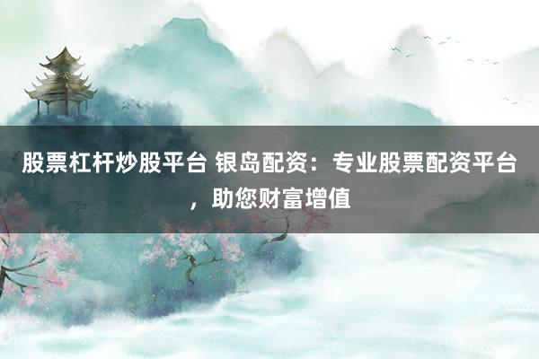 股票杠杆炒股平台 银岛配资：专业股票配资平台，助您财富增值