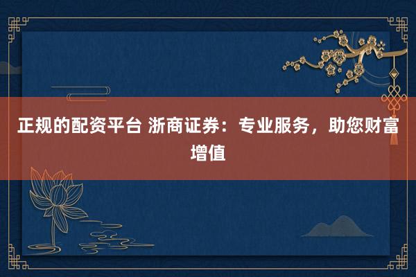 正规的配资平台 浙商证券：专业服务，助您财富增值