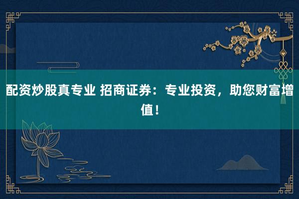 配资炒股真专业 招商证券：专业投资，助您财富增值！
