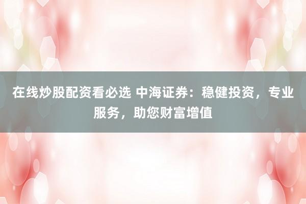 在线炒股配资看必选 中海证券：稳健投资，专业服务，助您财富增值
