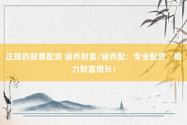 正规的股票配资 涵乔财富/涵乔配：专业配资，助力财富增长！