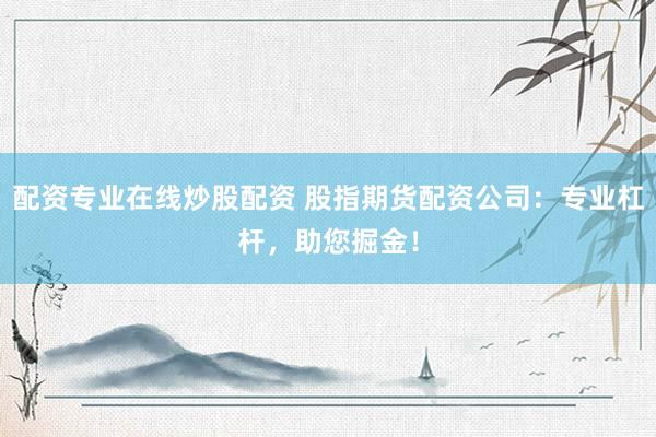 配资专业在线炒股配资 股指期货配资公司：专业杠杆，助您掘金！