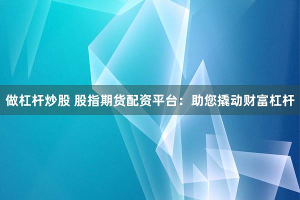 做杠杆炒股 股指期货配资平台：助您撬动财富杠杆