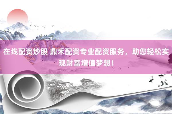 在线配资炒股 鼎禾配资专业配资服务，助您轻松实现财富增值梦想！