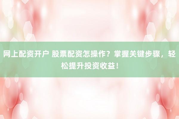 网上配资开户 股票配资怎操作？掌握关键步骤，轻松提升投资收益！