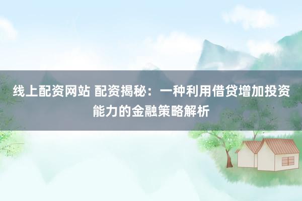 线上配资网站 配资揭秘：一种利用借贷增加投资能力的金融策略解析