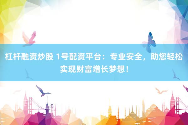 杠杆融资炒股 1号配资平台：专业安全，助您轻松实现财富增长梦想！
