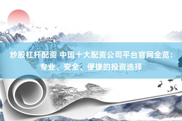 炒股杠杆配资 中国十大配资公司平台官网全览：专业、安全、便捷的投资选择