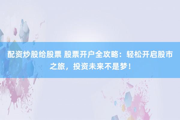 配资炒股给股票 股票开户全攻略：轻松开启股市之旅，投资未来不是梦！