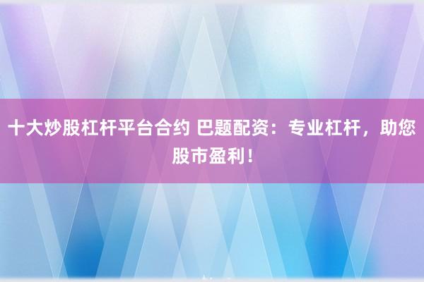 十大炒股杠杆平台合约 巴题配资：专业杠杆，助您股市盈利！