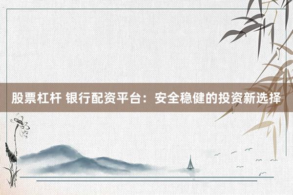 股票杠杆 银行配资平台：安全稳健的投资新选择