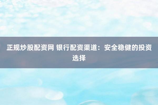 正规炒股配资网 银行配资渠道：安全稳健的投资选择