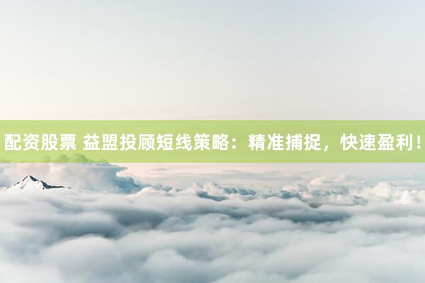 配资股票 益盟投顾短线策略：精准捕捉，快速盈利！