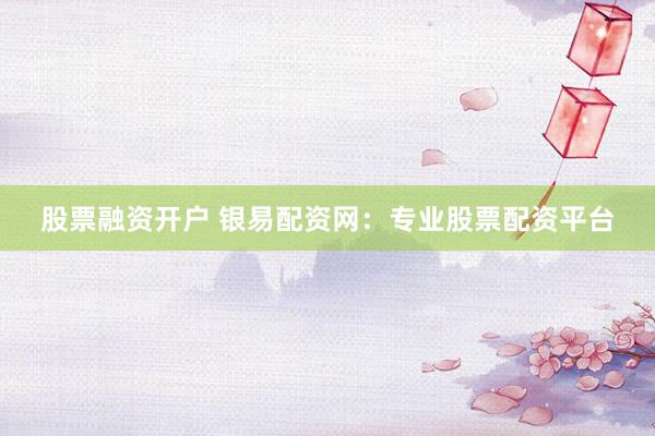 股票融资开户 银易配资网：专业股票配资平台