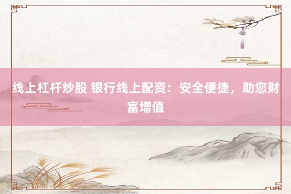 线上杠杆炒股 银行线上配资：安全便捷，助您财富增值