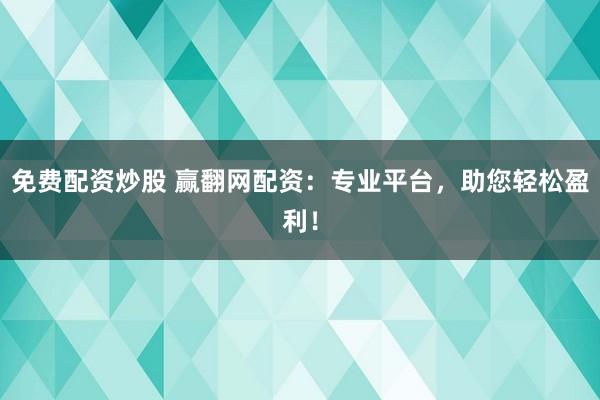 免费配资炒股 赢翻网配资：专业平台，助您轻松盈利！