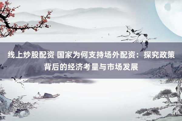 线上炒股配资 国家为何支持场外配资：探究政策背后的经济考量与市场发展