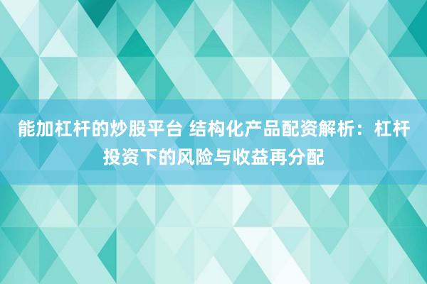 能加杠杆的炒股平台 结构化产品配资解析：杠杆投资下的风险与收益再分配