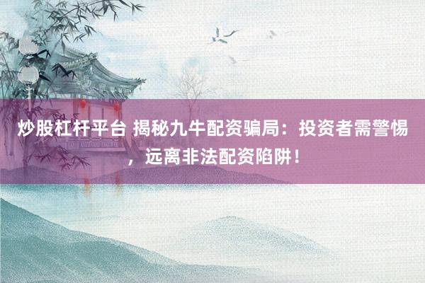 炒股杠杆平台 揭秘九牛配资骗局：投资者需警惕，远离非法配资陷阱！
