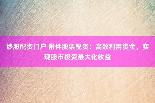 炒股配资门户 附件股票配资：高效利用资金，实现股市投资最大化收益